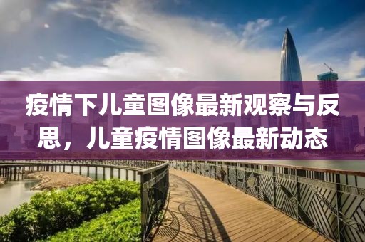疫情下儿童图像最新观察与反思，儿童疫情图像最新动态