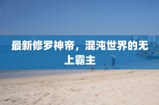 最新修罗神帝，混沌世界的无上霸主