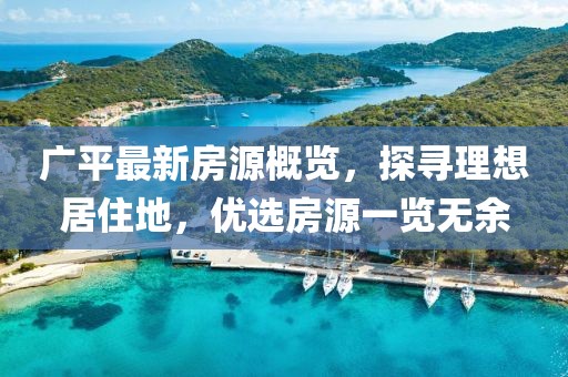 广平最新房源概览，探寻理想居住地，优选房源一览无余