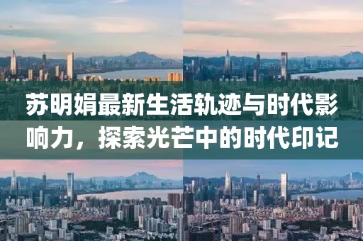 苏明娟最新生活轨迹与时代影响力，探索光芒中的时代印记
