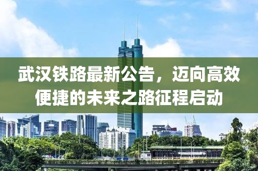 武汉铁路最新公告，迈向高效便捷的未来之路征程启动