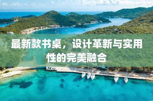 最新款书桌，设计革新与实用性的完美融合