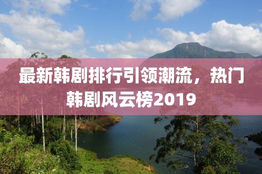 最新韩剧排行引领潮流，热门韩剧风云榜2019