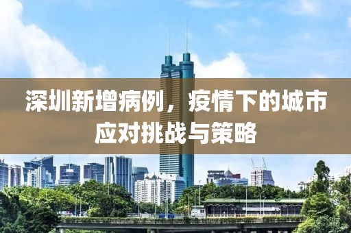 深圳新增病例，疫情下的城市应对挑战与策略