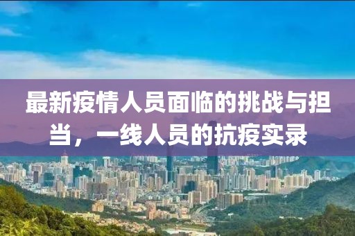 最新疫情人员面临的挑战与担当，一线人员的抗疫实录