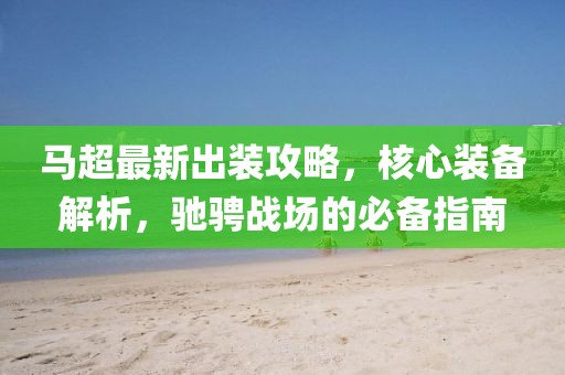 马超最新出装攻略，核心装备解析，驰骋战场的必备指南
