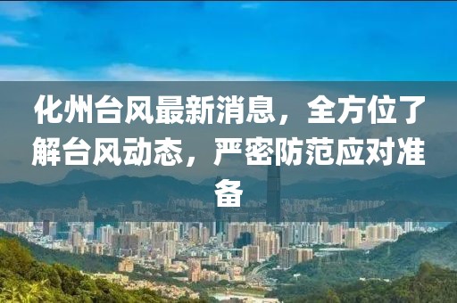 化州台风最新消息,全方位了解台风动态,严密防范应对准备