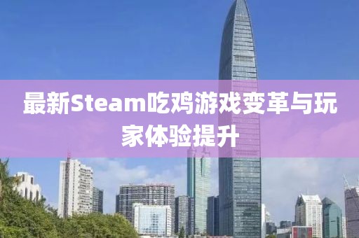 最新Steam吃鸡游戏变革与玩家体验提升
