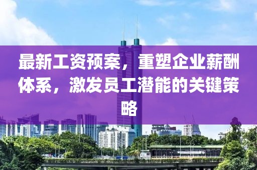 最新工资预案，重塑企业薪酬体系，激发员工潜能的关键策略