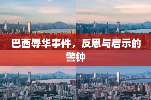 巴西辱华事件，反思与启示的警钟