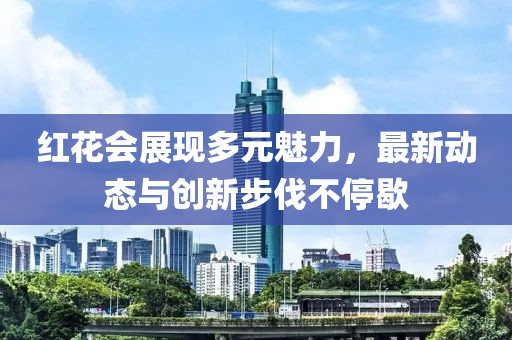 红花会展现多元魅力，最新动态与创新步伐不停歇