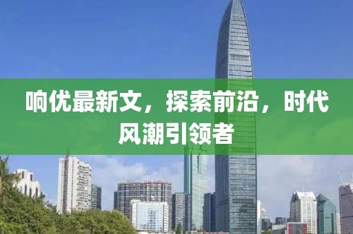 响优最新文，探索前沿，时代风潮引领者