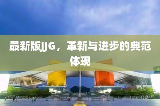 最新版JJG，革新与进步的典范体现