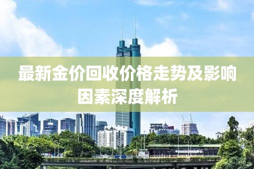 最新金价回收价格走势及影响因素深度解析