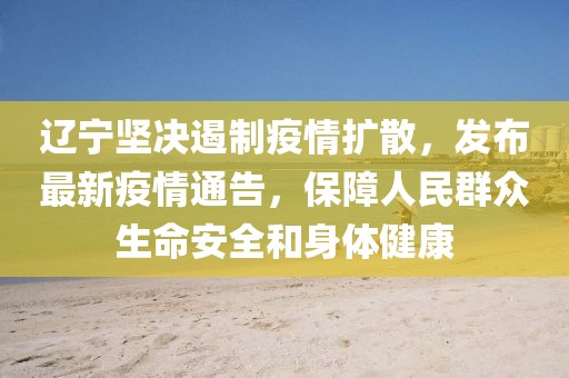 辽宁坚决遏制疫情扩散，发布最新疫情通告，保障人民群众生命安全和身体健康