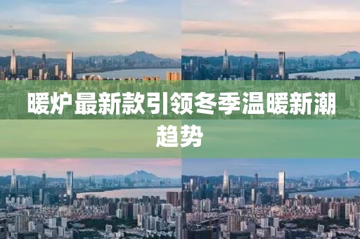 暖炉最新款引领冬季温暖新潮趋势