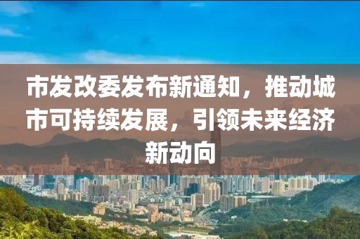市发改委发布新通知，推动城市可持续发展，引领未来经济新动向