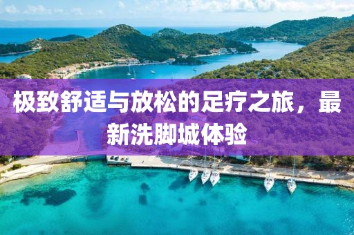 极致舒适与放松的足疗之旅，最新洗脚城体验