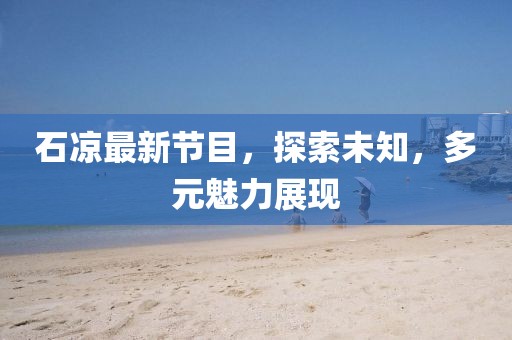 石凉最新节目，探索未知，多元魅力展现