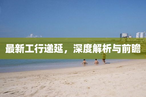 最新工行递延，深度解析与前瞻