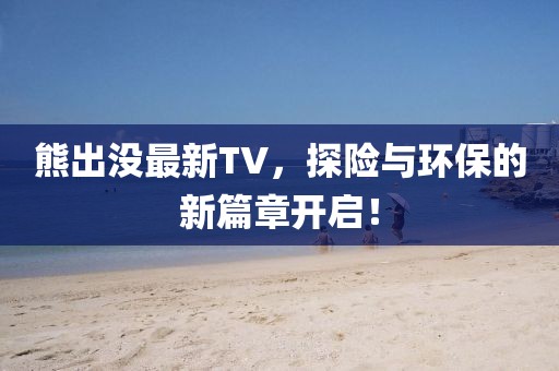 熊出没最新TV，探险与环保的新篇章开启！