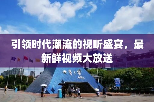引领时代潮流的视听盛宴，最新鲜视频大放送