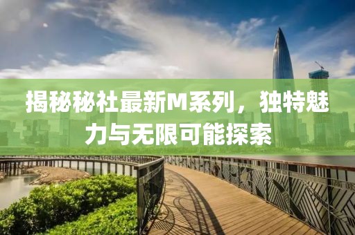 揭秘秘社最新M系列,独特魅力与无限可能探索