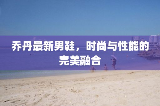 乔丹最新男鞋，时尚与性能的完美融合