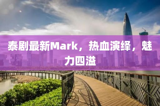 泰剧最新Mark，热血演绎，魅力四溢