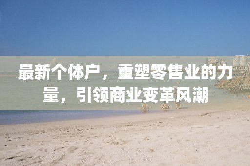 最新个体户，重塑零售业的力量，引领商业变革风潮