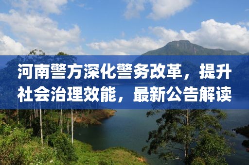 河南警方深化警务改革，提升社会治理效能，最新公告解读