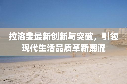 拉洛斐最新创新与突破，引领现代生活品质革新潮流