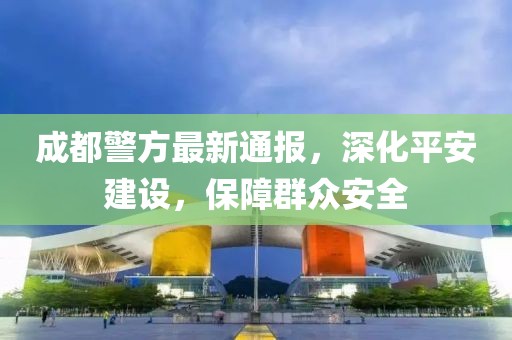 成都警方最新通报，深化平安建设，保障群众安全