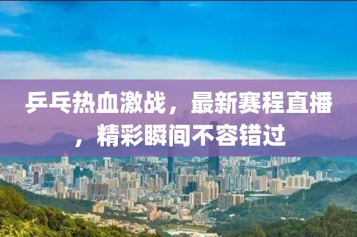 乒乓热血激战，最新赛程直播，精彩瞬间不容错过