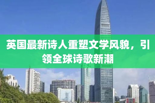 英国最新诗人重塑文学风貌，引领全球诗歌新潮