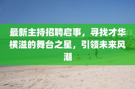 最新主持招聘启事，寻找才华横溢的舞台之星，引领未来风潮