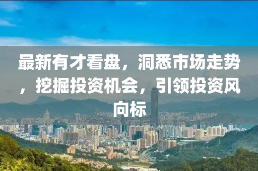 最新有才看盘，洞悉市场走势，挖掘投资机会，引领投资风向标