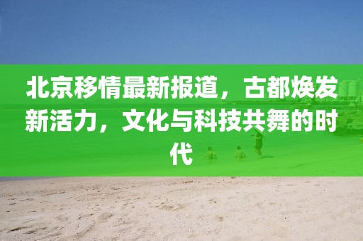 北京移情最新报道，古都焕发新活力，文化与科技共舞的时代