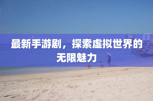 最新手游剧，探索虚拟世界的无限魅力