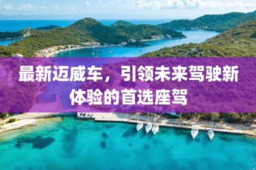 最新迈威车，引领未来驾驶新体验的首选座驾