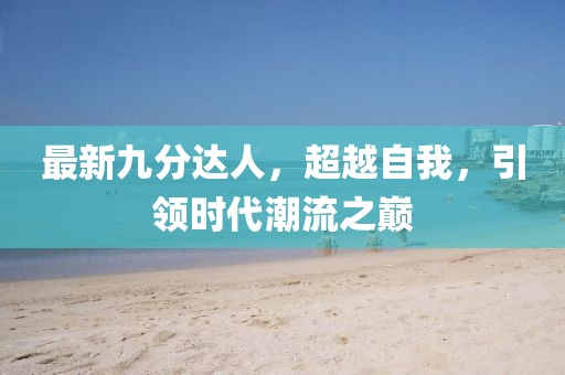 最新九分达人，超越自我，引领时代潮流之巅