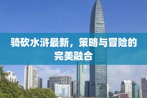 骑砍水浒最新，策略与冒险的完美融合
