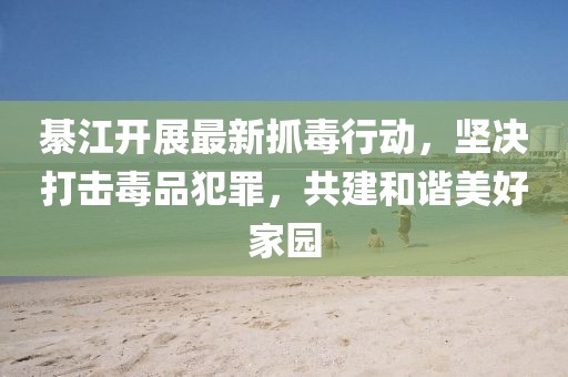 綦江开展最新抓毒行动，坚决打击毒品犯罪，共建和谐美好家园