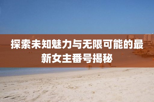 探索未知魅力与无限可能的最新女主番号揭秘