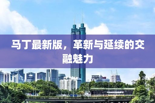 马丁最新版，革新与延续的交融魅力