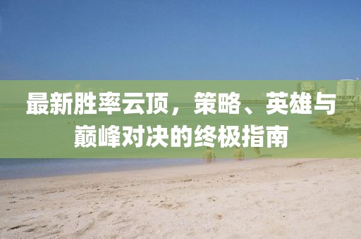 最新胜率云顶,策略、英雄与巅峰对决的终极指南