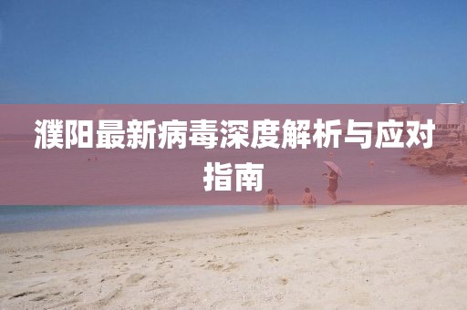 濮阳最新病毒深度解析与应对指南