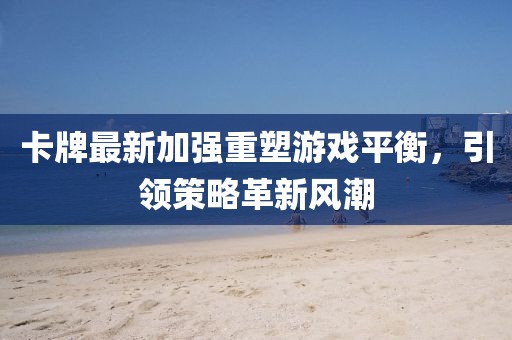 卡牌最新加强重塑游戏平衡，引领策略革新风潮