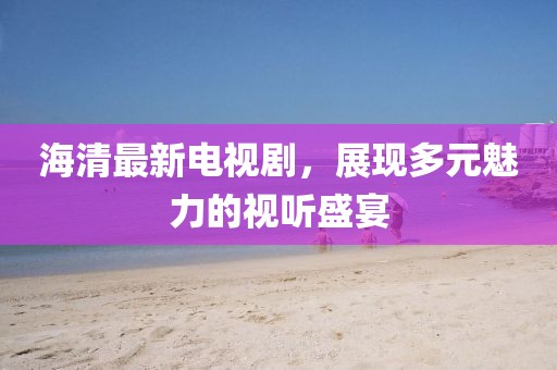 海清最新电视剧，展现多元魅力的视听盛宴