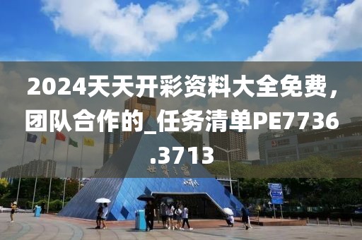2024天天开彩资料大全免费，团队合作的_任务清单PE7736.3713